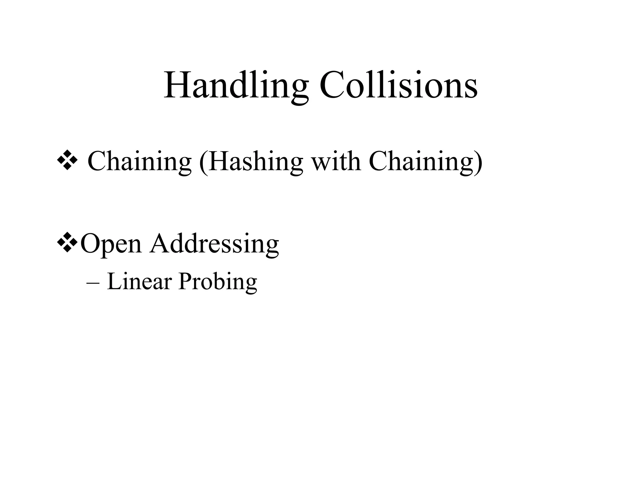Handling Collisions 
 Chaining (Hashing with Chaining) 
Open Addressing 
– Linear Probing 
 