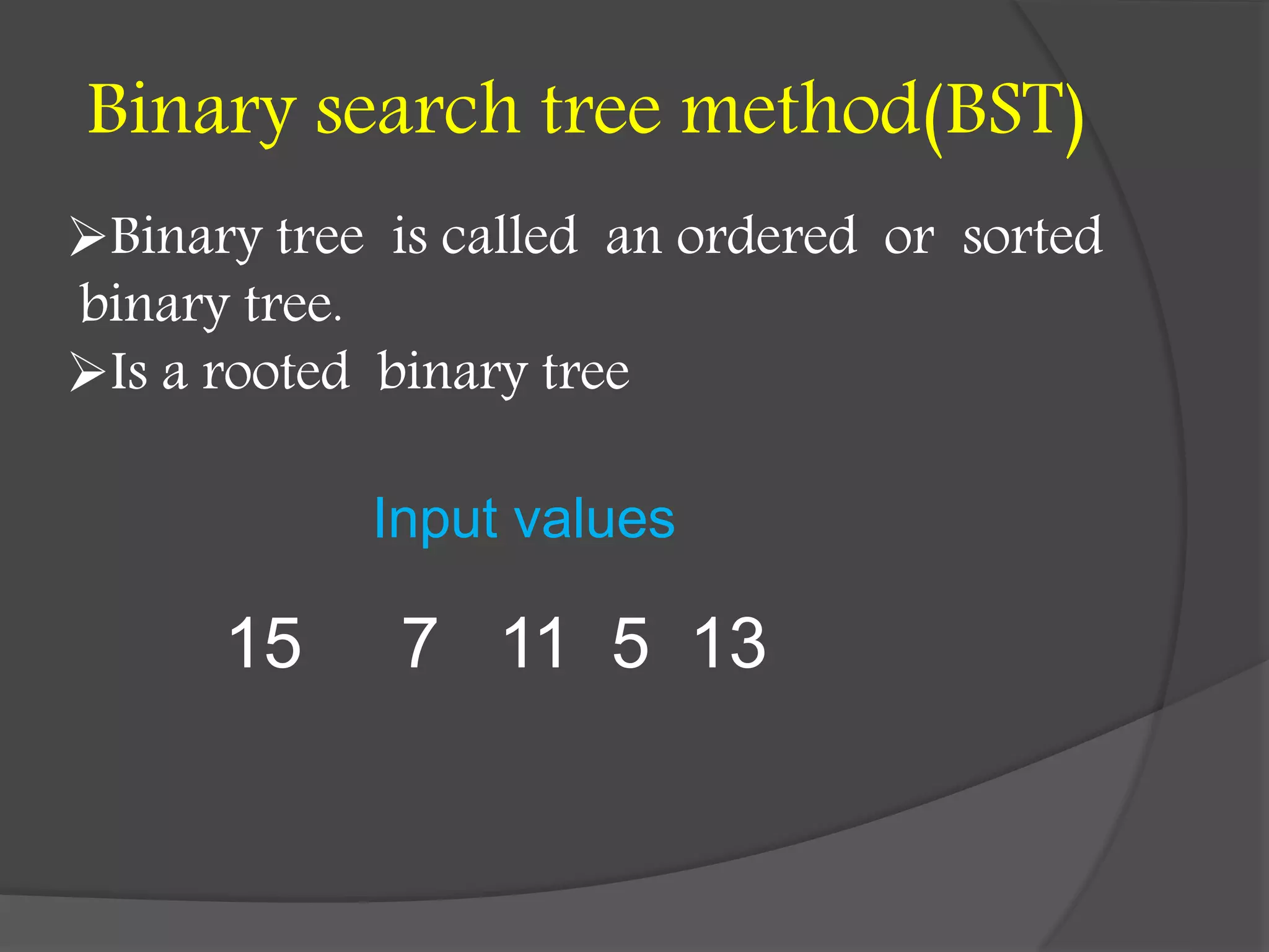 Binary search tree method(BST)
15 7 11 5 13
Binary tree is called an ordered or sorted
binary tree.
Is a rooted binary tree
Input values
 