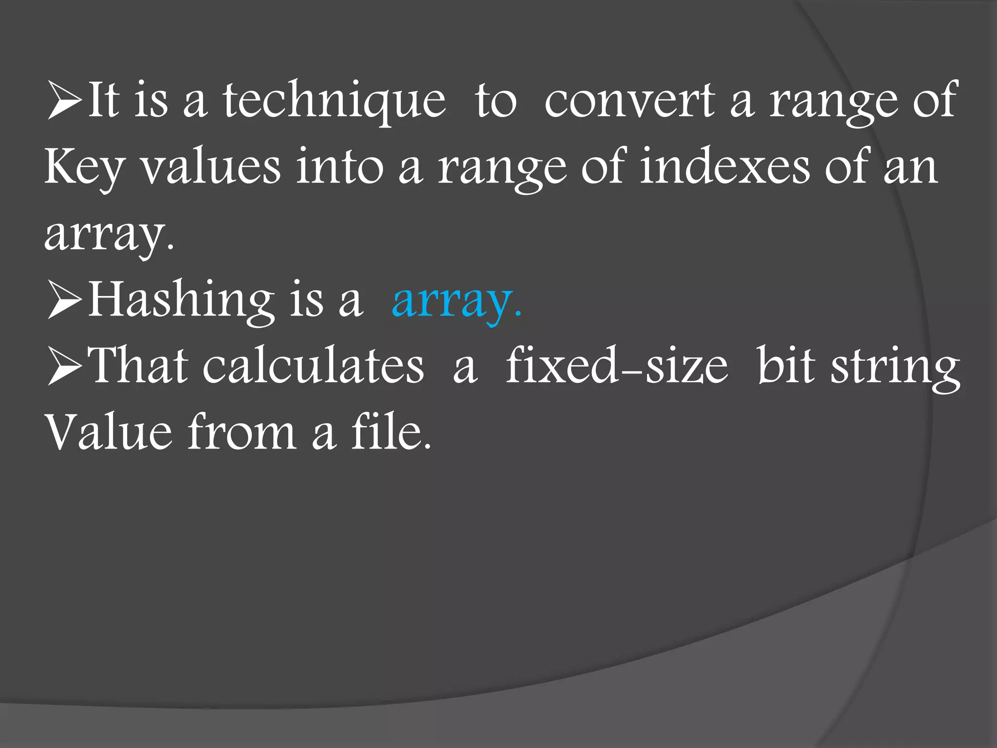 It is a technique to convert a range of
Key values into a range of indexes of an
array.
Hashing is a array.
That calculates a fixed-size bit string
Value from a file.
 