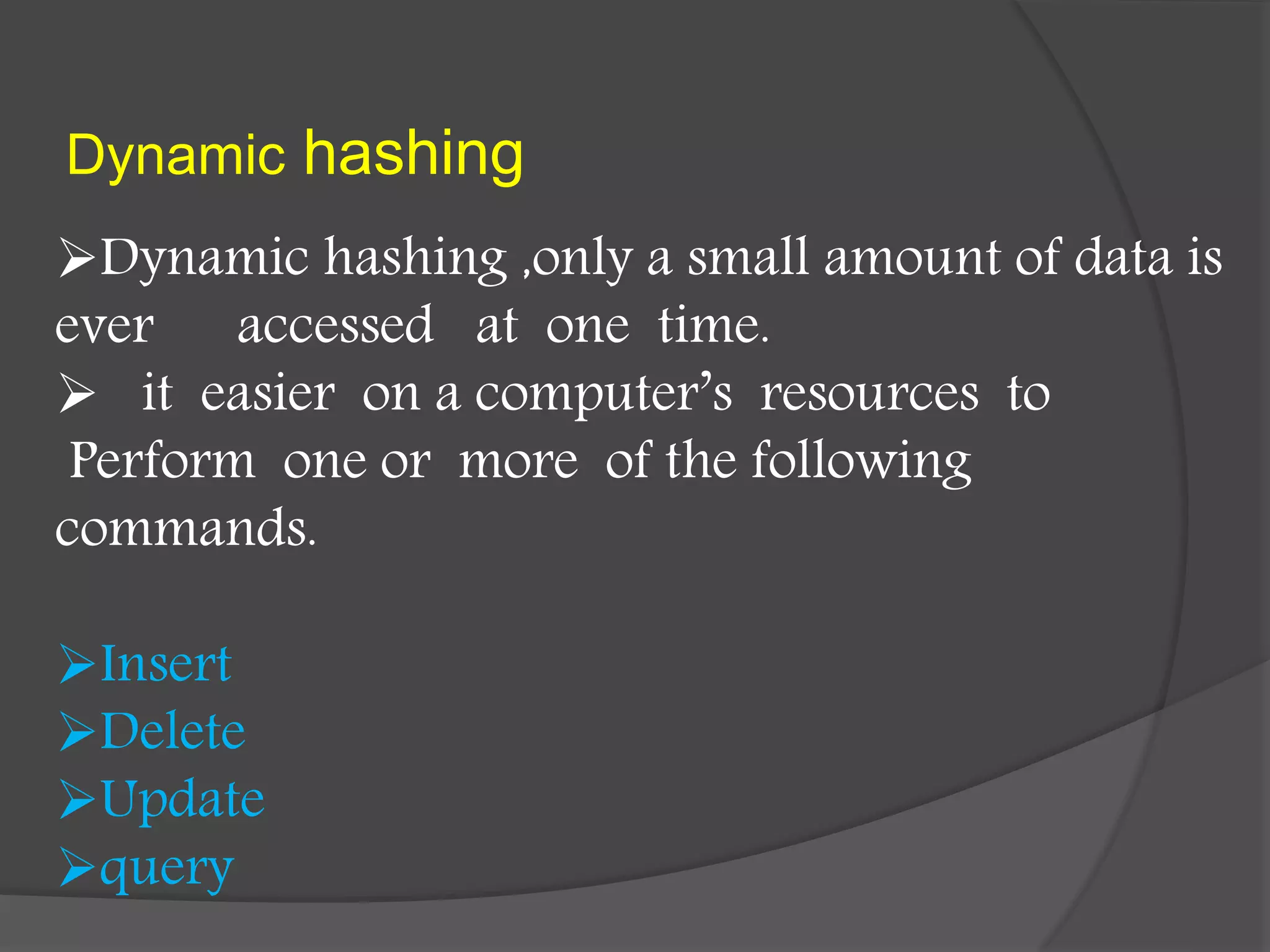Dynamic hashing
Dynamic hashing ,only a small amount of data is
ever accessed at one time.
 it easier on a computer’s resources to
Perform one or more of the following
commands.
Insert
Delete
Update
query
 