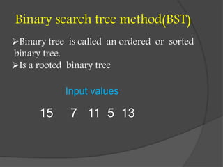 Binary search tree method(BST)
15 7 11 5 13
Binary tree is called an ordered or sorted
binary tree.
Is a rooted binary tree
Input values
 