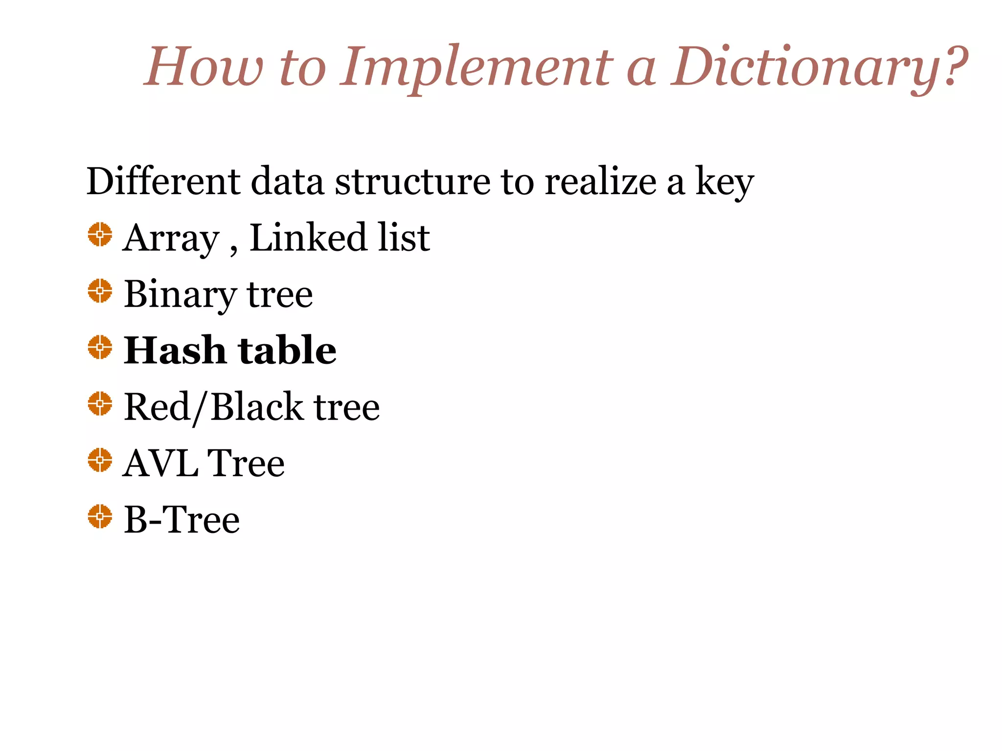 How to Implement a Dictionary?
Different data structure to realize a key
Array , Linked list
Binary tree
Hash table
Red/Black tree
AVL Tree
B-Tree
 