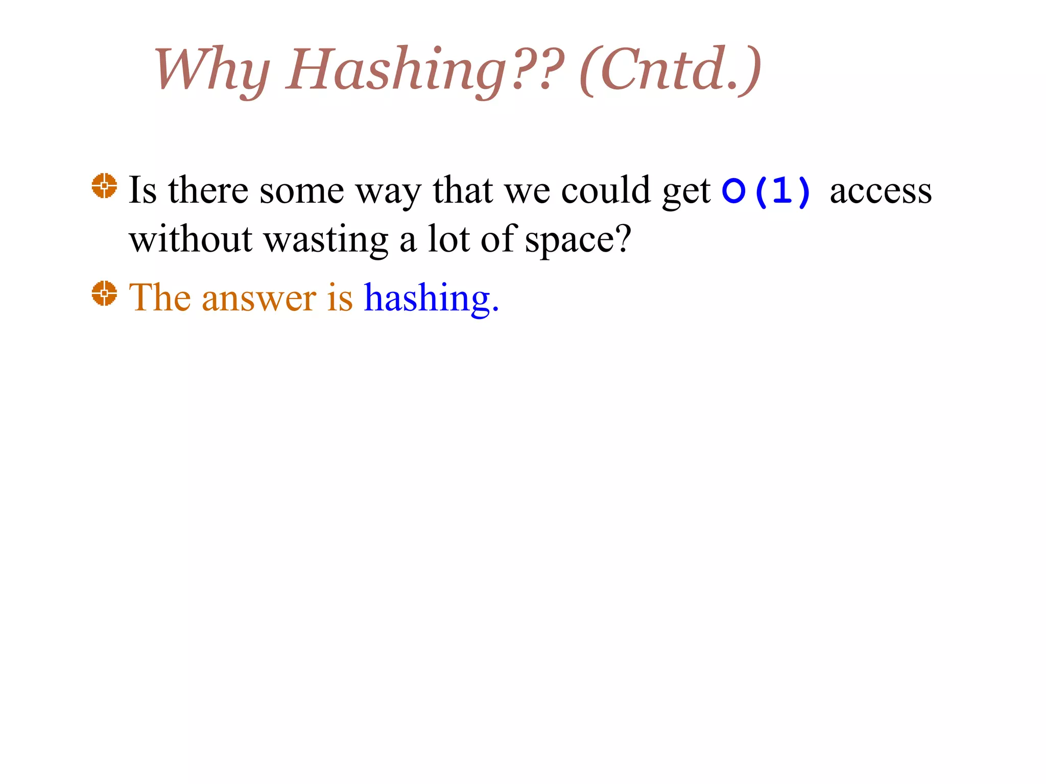 Why Hashing?? (Cntd.)
Is there some way that we could get O(1) access
without wasting a lot of space?
The answer is hashing.
 