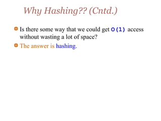 Why Hashing?? (Cntd.)
Is there some way that we could get O(1) access
without wasting a lot of space?
The answer is hashing.
 