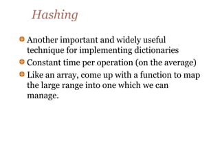 Hashing
Another important and widely useful
technique for implementing dictionaries
Constant time per operation (on the average)
Like an array, come up with a function to map
the large range into one which we can
manage.
 