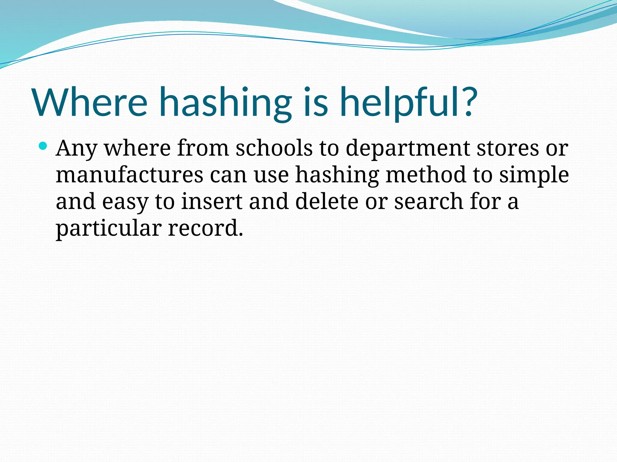Where hashing is helpful?
 Any where from schools to department stores or
manufactures can use hashing method to simple
and easy to insert and delete or search for a
particular record.
 