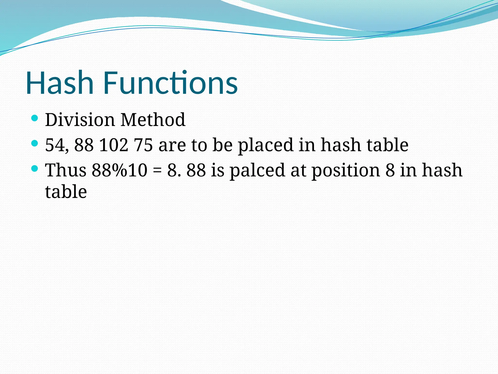 Hash Functions
 Division Method
 54, 88 102 75 are to be placed in hash table
 Thus 88%10 = 8. 88 is palced at position 8 in hash
table
 