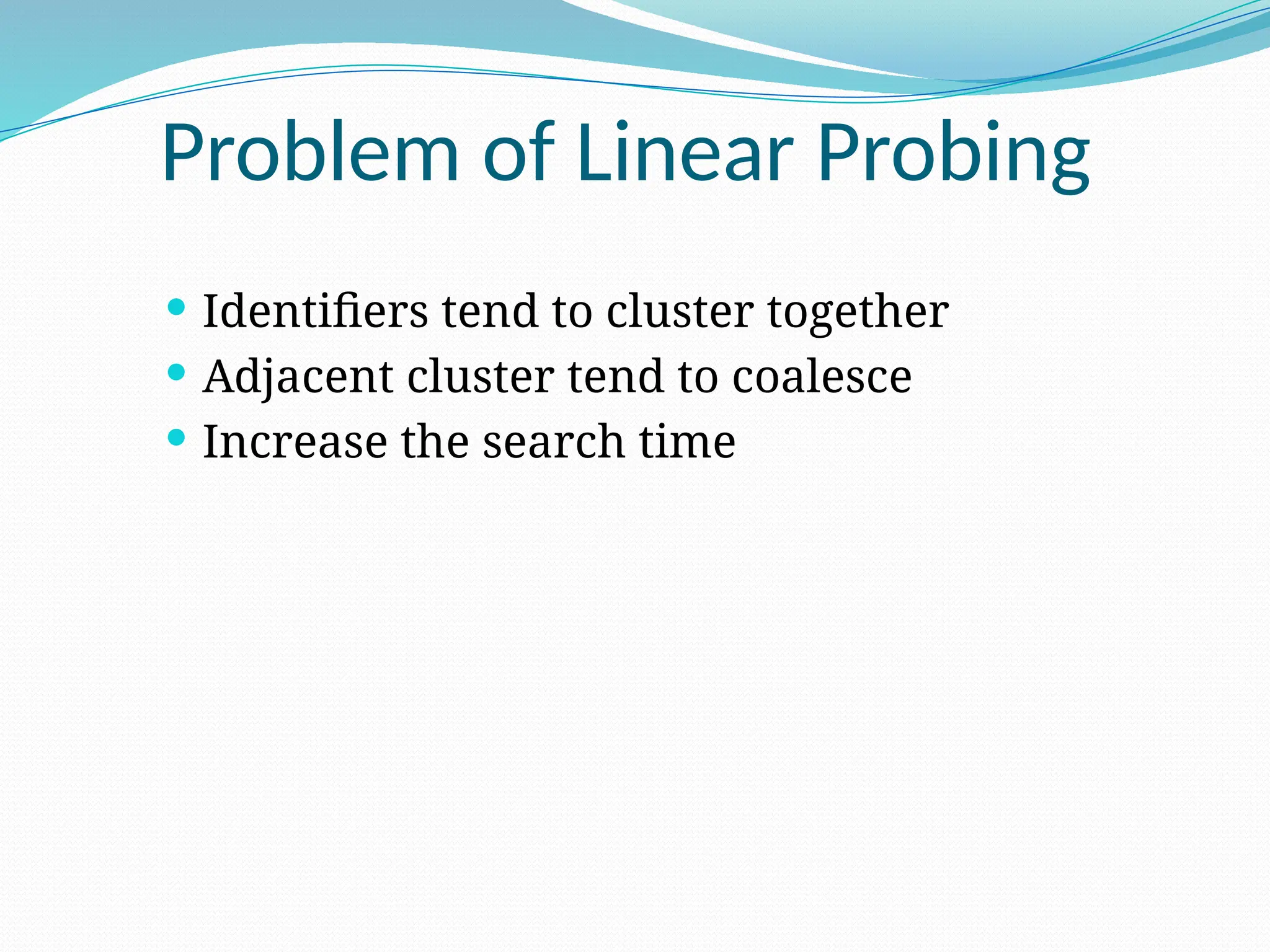 Problem of Linear Probing
 Identifiers tend to cluster together
 Adjacent cluster tend to coalesce
 Increase the search time
 