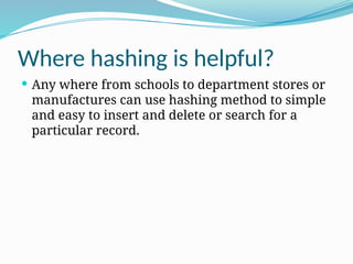 Where hashing is helpful?
 Any where from schools to department stores or
manufactures can use hashing method to simple
and easy to insert and delete or search for a
particular record.
 