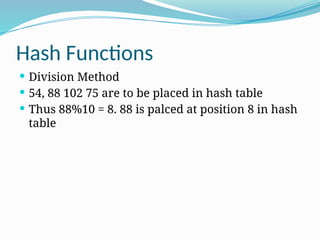 Hash Functions
 Division Method
 54, 88 102 75 are to be placed in hash table
 Thus 88%10 = 8. 88 is palced at position 8 in hash
table
 