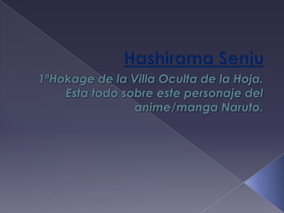 HashiramaSenju 1ªHokage de la Villa Oculta de la Hoja. Esta todo sobre este personaje del anime/manga Naruto.  