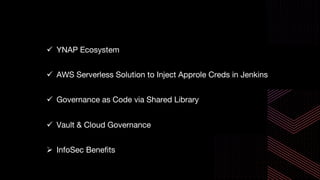 ü YNAP Ecosystem
ü AWS Serverless Solution to Inject Approle Creds in Jenkins
ü Governance as Code via Shared Library
ü Vault & Cloud Governance
Ø InfoSec Benefits
 
