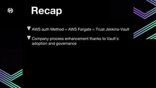 Recap
AWS auth Method + AWS Fargate = Trust Jenkins-Vault
Company process enhancement thanks to Vault’s
adoption and governance
 