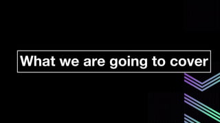 What we are going to cover
 