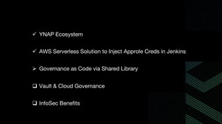 ü YNAP Ecosystem
ü AWS Serverless Solution to Inject Approle Creds in Jenkins
Ø Governance as Code via Shared Library
q Vault & Cloud Governance
q InfoSec Benefits
 