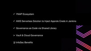 ü YNAP Ecosystem
ü AWS Serverless Solution to Inject Approle Creds in Jenkins
ü Governance as Code via Shared Library
Ø Vault & Cloud Governance
q InfoSec Benefits
 