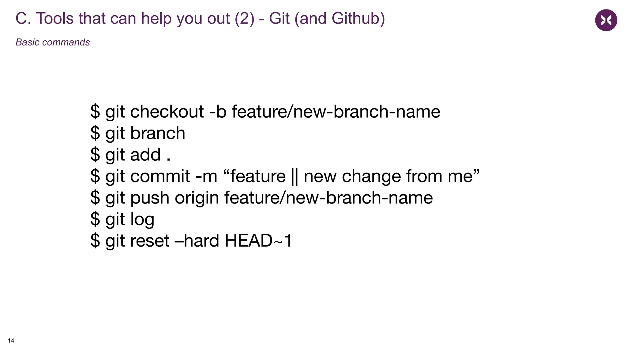 C. Tools that can help you out (2) - Git (and Github)
Basic commands
$ git checkout -b feature/new-branch-name
$ git branch
$ git add .
$ git commit -m “feature || new change from me”
$ git push origin feature/new-branch-name
$ git log
$ git reset –hard HEAD~1
14
 