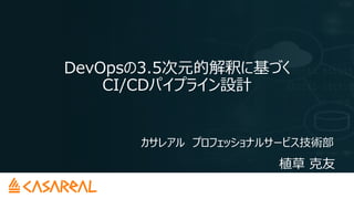 DevOpsの3.5次元的解釈に基づく
CI/CDパイプライン設計
カサレアル プロフェッショナルサービス技術部
植草 克友
 