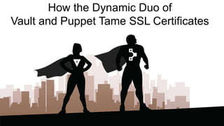 How the Dynamic Duo of
Vault and Puppet Tame SSL Certificates
 