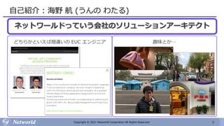 7
Copyright © 2021 Networld Corporation All Rights Reserved.
自己紹介 : 海野 航 (うんの わたる)
ネットワールドっていう会社のソリューションアーキテクト
どちらかといえば畑違いの EUC エンジニア 趣味とか…
 