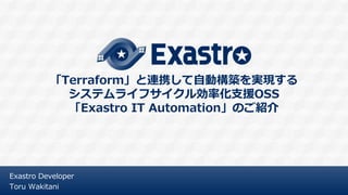「Terraforｍ」と連携して自動構築を実現する
システムライフサイクル効率化支援OSS
「Exastro IT Automation」のご紹介
Exastro Developer
Toru Wakitani
 