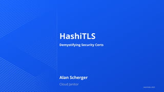 HashiTLS
Demystifying Security Certs
HashiTalks 2020
Alan Scherger
Cloud Janitor
 