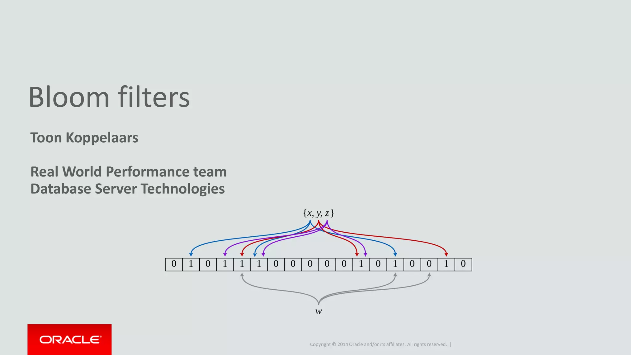 Copyright © 2014 Oracle and/or its affiliates. All rights reserved. |
Bloom filters
Toon Koppelaars
Real World Performance team
Database Server Technologies
 