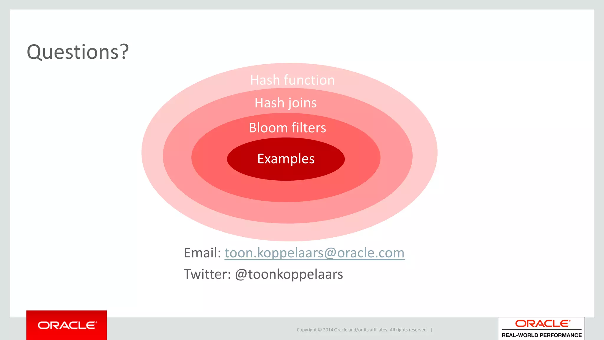 Copyright © 2014 Oracle and/or its affiliates. All rights reserved. |
Hash function
Hash joins
Bloom filters
Examples
Questions?
Email: toon.koppelaars@oracle.com
Twitter: @toonkoppelaars
 