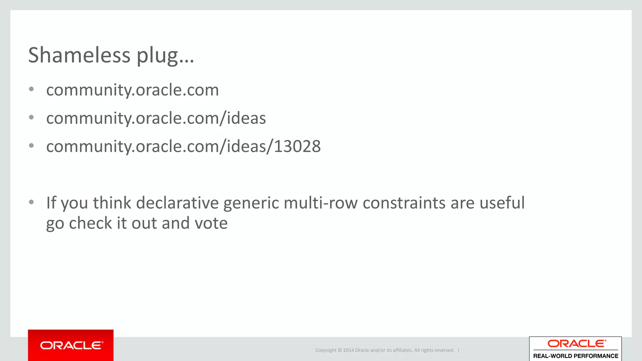 Copyright © 2014 Oracle and/or its affiliates. All rights reserved. |
Shameless plug…
• community.oracle.com
• community.oracle.com/ideas
• community.oracle.com/ideas/13028
• If you think declarative generic multi-row constraints are useful
go check it out and vote
 