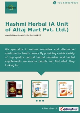 +91-8586975630

Hashmi Herbal (A Unit
of Altaj Mart Pvt. Ltd.)
www.indiamart.com/hashmiherbaldelhi

We specialize in natural remedies and alternative
medicine for health issues. By providing a wide variety
of top quality natural herbal remedies and herbal
supplements we ensure people can ﬁnd what they
looking for.

A Member of

 