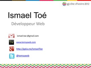 Ismael Toé
Développeur Web

  ismael.toe @gmail.com

  www.tomsyweb.com

  http://gplus.to/IsmaelToe

  @tomsyweb
 