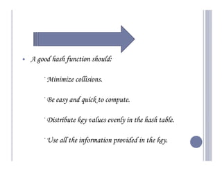 A good hash function should:

    — Minimize collisions.

    — Be easy and quick to compute.

    — Distribute key values evenly in the hash table.

    — Use all the information provided in the key.
 