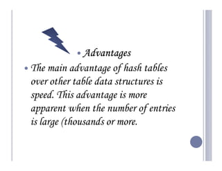 Advantages
The main advantage of hash tables
over other table data structures is
speed. This advantage is more
apparent when the number of entries
is large (thousands or more.
 