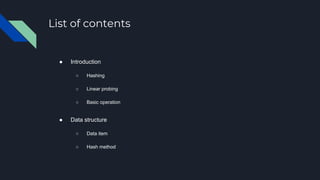 List of contents
● Introduction
○ Hashing
○ Linear probing
○ Basic operation
● Data structure
○ Data item
○ Hash method
 