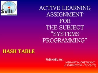 HASH TABLE
ACTIVE LEARNING
ASSIGNMENT
FOR
THE SUBJECT
“SYSTEMS
PROGRAMMING”
PREPARED BY:
HEMANT H. CHETWANI
(130410107010 – TY CE-II)
 