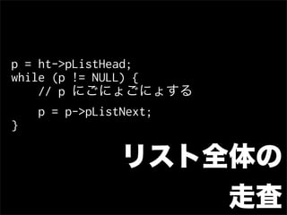 p = ht->pListHead;
while (p != NULL) {
    // p にごにょごにょする
    p = p->pListNext;
}

            リスト全体の
                走査
 
