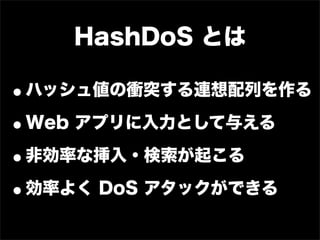 HashDoS とは

•ハッシュ値の衝突する連想配列を作る

• Web アプリに入力として与える

•非効率な挿入・検索が起こる
•効率よく DoS アタックができる
 
