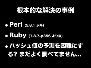 根本的な解決の事例

•Perl   (5.8.1 以降)


• Ruby    (1.8.7-p356 より後)


• ハッシュ値の予測を困難にす
る? まだよく調べてません...
 