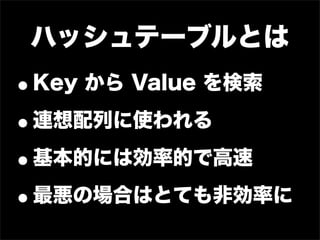 ハッシュテーブルとは
•Key から Value を検索

• 連想配列に使われる

• 基本的には効率的で高速

• 最悪の場合はとても非効率に
 