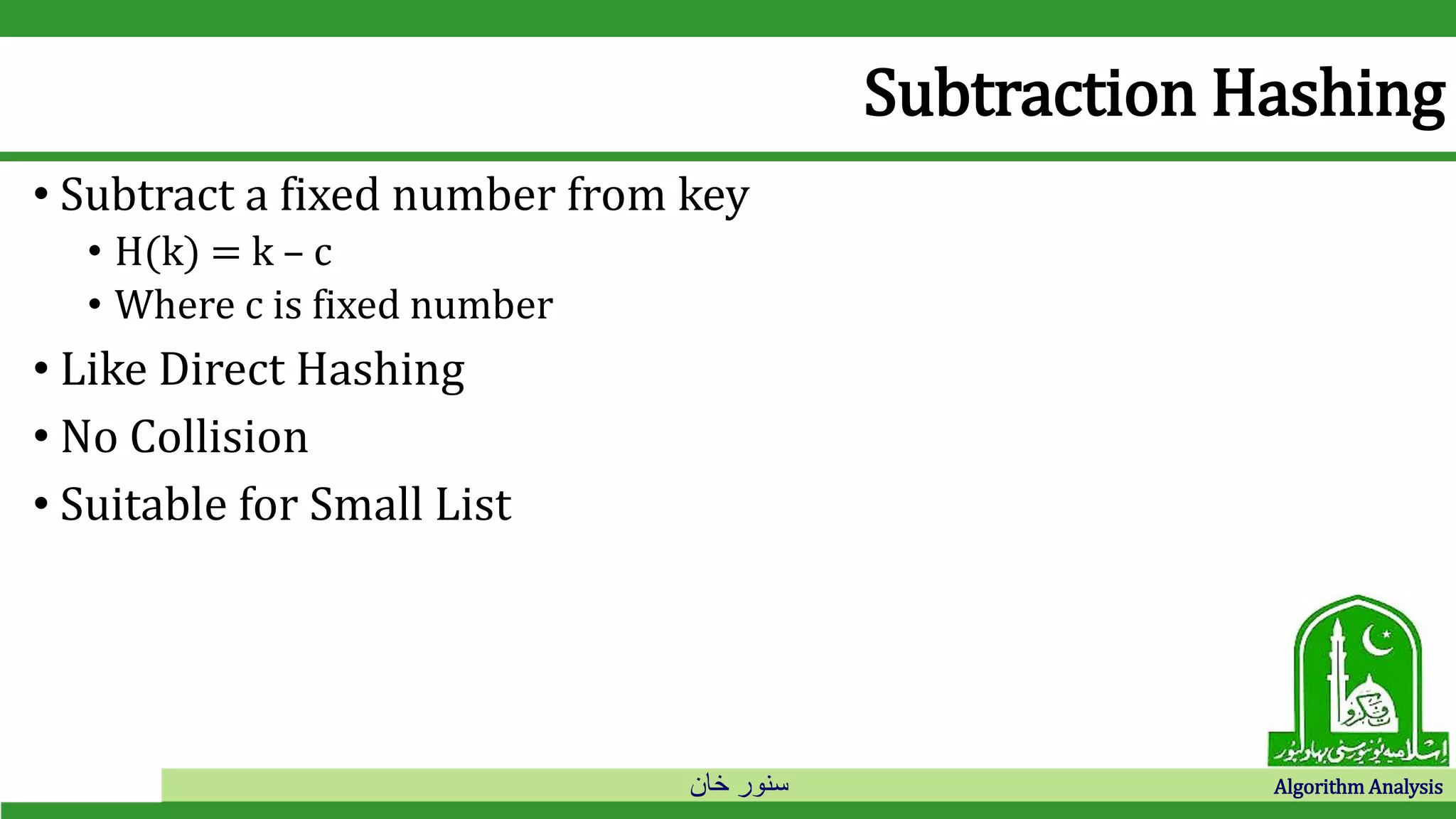 ‫خان‬ ‫سنور‬ Algorithm Analysis
Subtraction Hashing
• Subtract a fixed number from key
• H(k) = k – c
• Where c is fixed number
• Like Direct Hashing
• No Collision
• Suitable for Small List
 