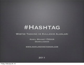 #Hashtag
                          Web’de Tagging ve Kullanım Alanları
                                   Kamil Mehmet ÖZKAN
                                       @kamilozkan

                                www.kamilmehmetozkan.com



                                         2011

Friday, February 24, 12
 