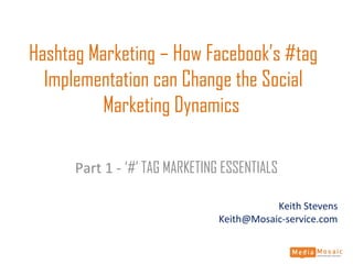 Hashtag Marketing – How Facebook’s #tag
Implementation can Change the Social
Marketing Dynamics
Part 1 - ‘#’ TAG MARKETING ESSENTIALS
Keith Stevens
Keith@Mosaic-service.com
 