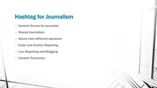 Hashtag for Journalism
• Content Source for journalist
• Shared Journalism
• Voices from different spectrum
• Crisis and Conflict Reporting
• Live Reporting and Blogging
• Content Promotion
 