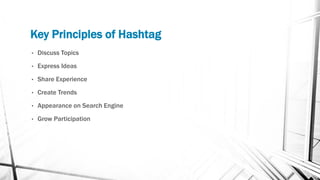 Key Principles of Hashtag
• Discuss Topics
• Express Ideas
• Share Experience
• Create Trends
• Appearance on Search Engine
• Grow Participation
 