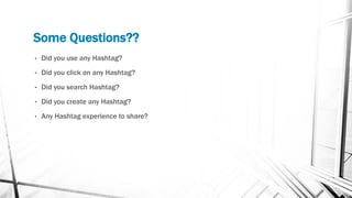 Some Questions??
• Did you use any Hashtag?
• Did you click on any Hashtag?
• Did you search Hashtag?
• Did you create any Hashtag?
• Any Hashtag experience to share?
 