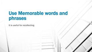 Use Memorable words and
phrases
It is useful for recollecting.
 