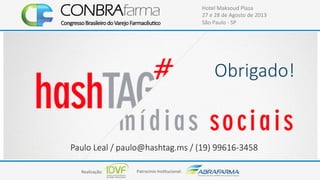 Realização:+ Patrocínio+Ins4tucional:+
Hotel+Maksoud+Plaza+
27+e+28+de+Agosto+de+2013+
São+Paulo+C+SP+
Obrigado!
Paulo%Leal%/%paulo@hashtag.ms%/%(19)%99616*3458
 