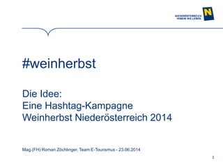 1
#weinherbst
Die Idee:
Eine Hashtag-Kampagne
Weinherbst Niederösterreich 2014
Mag.(FH) Roman Zöchlinger, Team E-Tourismus - 23.06.2014
 