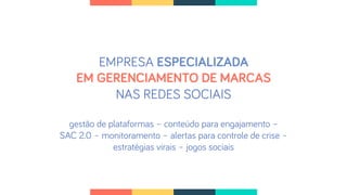 EMPRESA ESPECIALIZADA
EM GERENCIAMENTO DE MARCAS
NAS REDES SOCIAIS
gestão de plataformas – conteúdo para engajamento –
SAC 2.0 – monitoramento – alertas para controle de crise –
estratégias virais – jogos sociais
 