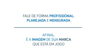 FALE DE FORMA PROFISSIONAL,
PLANEJADA E MENSURADA
AFINAL,
É A IMAGEM DE SUA MARCA
QUE ESTÁ EM JOGO
 